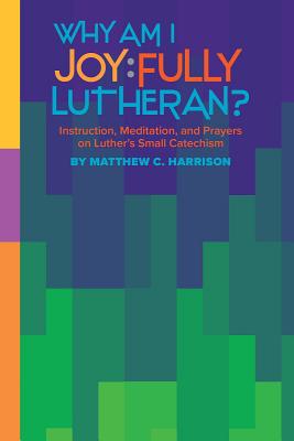 Why Am I Joyfully Lutheran? Instruction, Meditation, and Prayers on Luther's Small Catechism - Harrison, Matthew C