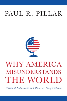 Why America Misunderstands the World: National Experience and Roots of Misperception - Pillar, Paul