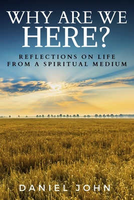 Why Are We Here?: Reflections on Life from a Spiritual Medium - John, Daniel