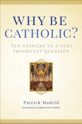 Why Be Catholic?: Ten Answers to a Very Important Question - Madrid, Patrick, and O'Malley, Sen, Cardinal (Foreword by)