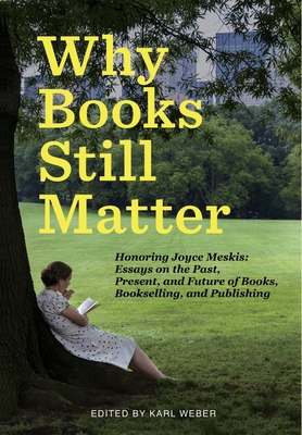 Why Books Still Matter: Honoring Joyce Meskis-Essays on the Past, Present, and Future of Books, Bookselling, and Publishing - Weber, Karl (Editor)