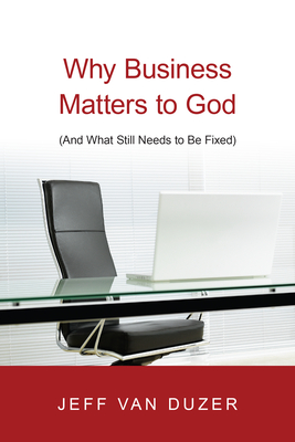 Why Business Matters to God: (And What Still Needs to Be Fixed) - Van Duzer, Jeff