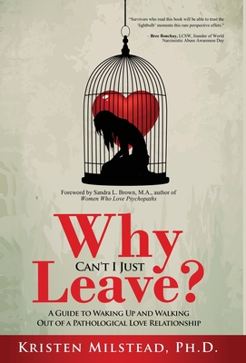 Why Can't I Just Leave: A Guide to Waking Up and Walking Out of a Pathological Love Relationship - Brown, Sandra L (Foreword by), and Milstead, Kristen