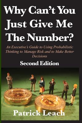 Why Can't You Just Give Me The Number?: An Executive's Guide to Using Probabilistic Thinking to Manage Risk and to Make Better Decisions - Leach, Patrick