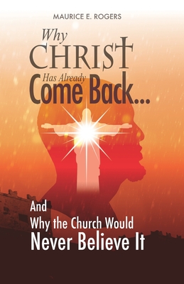 Why Christ Has Already Come Back...: And Why the Church Would Never Believe It - Rogers, Maurice E