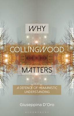 Why Collingwood Matters: A Defence of Humanistic Understanding - D'Oro, Giuseppina, and Sandis, Constantine (Editor), and Mylonaki, Evgenia (Editor)