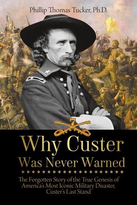 Why Custer Was Never Warned: The Forgotten Story of the True Genesis of America's Most Iconic Military Disaster, Custer's Last Stand - Tucker, Phillip Thomas