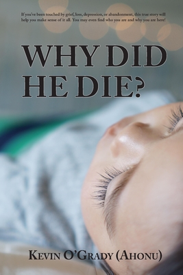 Why Did He Die?: If you've been touched by grief, loss, depression, or abandonment, this true story will help you make sense of it all. You may even find who you are and why you are here! - O'Grady (Ahonu), Kevin