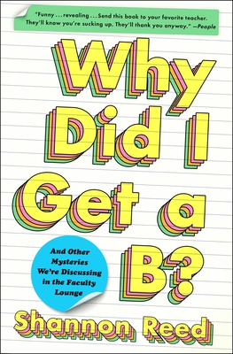 Why Did I Get a B?: And Other Mysteries We're Discussing in the Faculty Lounge - Reed, Shannon