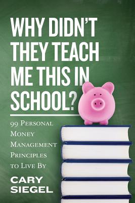 Why Didn't They Teach Me This in School?: 99 Personal Money Management Principles to Live By - Siegel, Cary