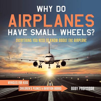 Why Do Airplanes Have Small Wheels? Everything You Need to Know About The Airplane - Vehicles for Kids Children's Planes & Aviation Books - Baby Professor