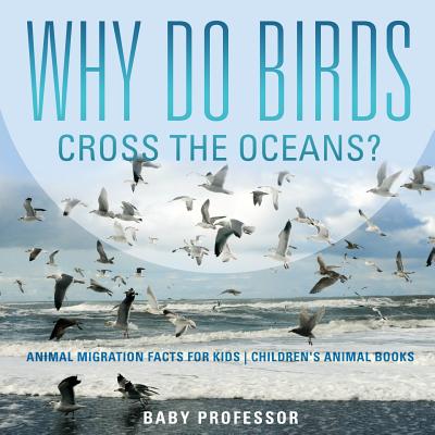 Why Do Birds Cross the Oceans? Animal Migration Facts for Kids Children's Animal Books - Baby Professor