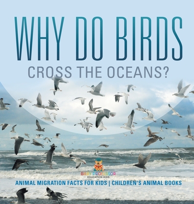 Why Do Birds Cross the Oceans? Animal Migration Facts for Kids Children's Animal Books - Baby Professor