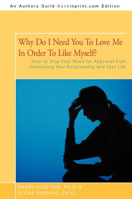 Why Do I Need You to Love Me in Order to Like Myself?: How to Stop Your Need for Approval from Destroying Your Relationship and Your Life - Lubetkin Ph D, Barry, and Oumano Ph D, Elena