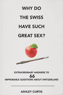 Why Do the Swiss Have Such Great Sex?: Extraordinary Answers to 66 Improbable Questions about Switzerland