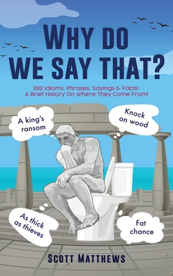 Why do we say that? - 202 Idioms, Phrases, Sayings & Facts! A Brief History On Where They Come From! - Matthews, Scott