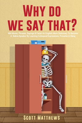 Why Do We Say That? - 404 Idioms, Phrases, Sayings & Facts! An English Idiom Dictionary To Become A Native Speaker By Learning Colloquial Expressions, Proverbs & Slang - Matthews, Scott