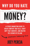 Why Do You Hate Money?: A Fitness Marketing Guide to Create Content That Kills, Craft Copy That Converts, and Master the Science of Selling Without Selling Out