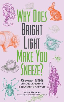 Why Does Bright Light Make You Sneeze?: Over 150 Curious Questions and Intriguing Answers - Thompson, Andrew