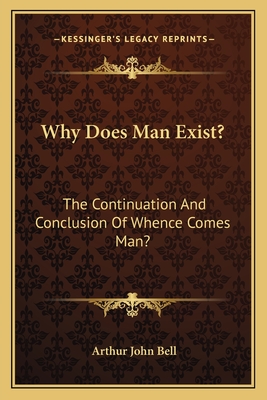 Why Does Man Exist?: The Continuation And Conclusion Of Whence Comes Man? - Bell, Arthur John