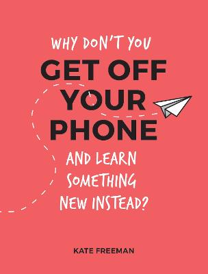 Why Don't You Get Off Your Phone and Learn Something New Instead?: Fun, Quirky and Interesting Alternatives to Browsing Your Phone - Freeman, Kate