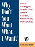 Why Don't You Want What I Want?: How to Win Support for Your Ideas Without Hard Sell, Manipulation, or Power Plays