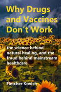 Why Drugs and Vaccines Don't Work: the science behind natural healing, and the fraud behind mainstream healthcare
