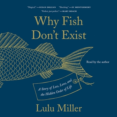 Why Fish Don't Exist: A Story of Loss, Love, and the Hidden Order of Life - Miller, Lulu (Read by)