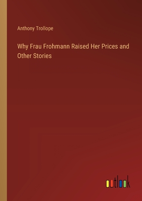 Why Frau Frohmann Raised Her Prices and Other Stories - Trollope, Anthony