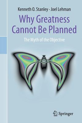 Why Greatness Cannot Be Planned: The Myth of the Objective - Stanley, Kenneth O, and Lehman, Joel