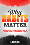 Why Habits Matter: Create Your Own Success in a World that Says You Can't