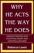 Why He Acts The Way He Does: Understanding And Escaping Angry And Controlling Men