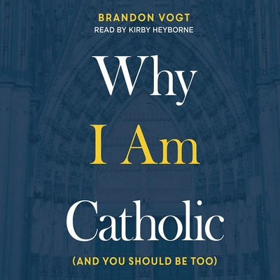 Why I Am Catholic: (And You Should Be Too) - Vogt, Brandon, and Heyborne, Kirby (Read by)