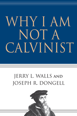 Why I Am Not a Calvinist - Walls, Jerry L, Ph.D., and Dongell, Joseph R