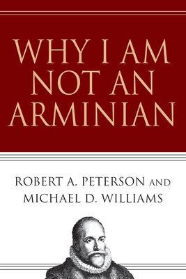 Why I Am Not an Arminian - Peterson, Robert A, and Williams, Michael D, Dr.