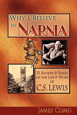 Why I Believe in Narnia: 33 Reviews & Essays on the Life & Works of C.S. Lewis - Como, James, and Sarrocco, Clara (Foreword by)