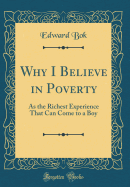 Why I Believe in Poverty: As the Richest Experience That Can Come to a Boy (Classic Reprint)