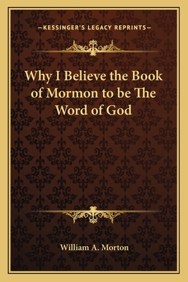 Why I Believe the Book of Mormon to be The Word of God - Morton, William A