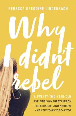 Why I Didn't Rebel: A Twenty-Two-Year-Old Explains Why She Stayed on the Straight and Narrow---And How Your Kids Can Too - Lindenbach, Rebecca Gregoire