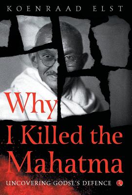 WHY I KILLED THE MAHATMA: Understanding Godse's Defence - Elst, Dr Koenraad