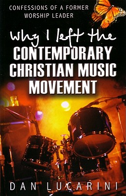 Why I Left the Contemporary Christian Music Movement: Confessions of a Former Worship Leader - Lucarini, Dan, and Blanchard, John (Foreword by)