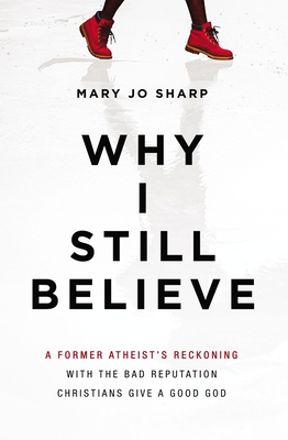 Why I Still Believe: A Former Atheist's Reckoning with the Bad Reputation Christians Give a Good God - Sharp, Mary Jo