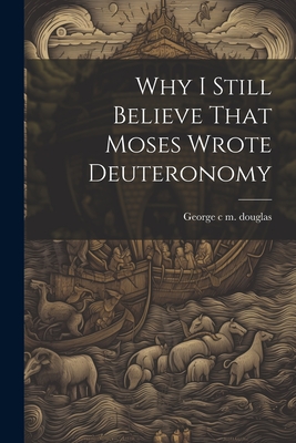 Why I Still Believe That Moses Wrote Deuteronomy - C M Douglas, George