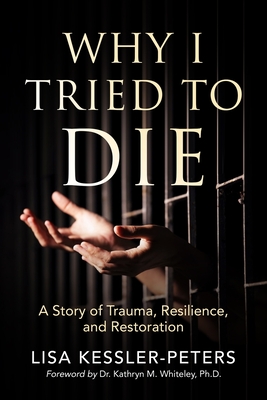 Why I Tried to Die: A Story of Trauma, Resilience and Restoration - Kessler-Peters, Lisa