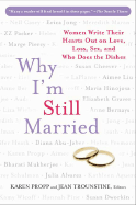 Why I'm Still Married: Women Write Their Hearts Out on Love, Loss, Sex, and Who Does the Dishes - Propp, Karen (Editor), and Trounstine, Jean R (Editor)