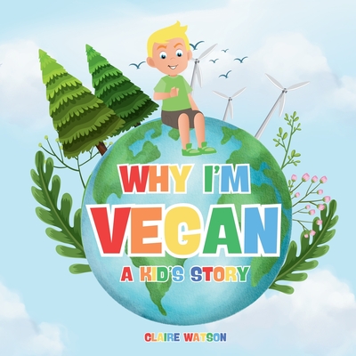 Why I'm Vegan - A Kid's Story: A Fun and Simple Introduction to Vegan Living for Kids - A Colourful Story Explaining Plant-Based Eating and Kindness to Animals - Watson, Claire