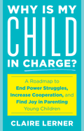 Why Is My Child in Charge?: A Roadmap to End Power Struggles, Increase Cooperation, and Find Joy in Parenting Young Children