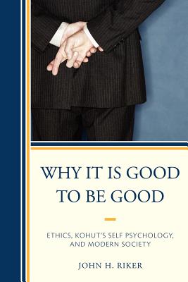 Why It Is Good to Be Good: Ethics, Kohut's Self Psychology, and Modern Society - Riker, John Hanwell