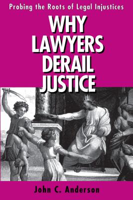 Why Lawyers Derail Justice: Probing the Roots of Legal Injustices - Anderson, John C