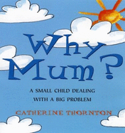Why Mum?: A Small Child Dealing with a Big Problem - Thornton, Catherine